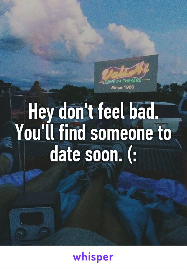 Hey don't feel bad. You'll find someone to date soon. (: