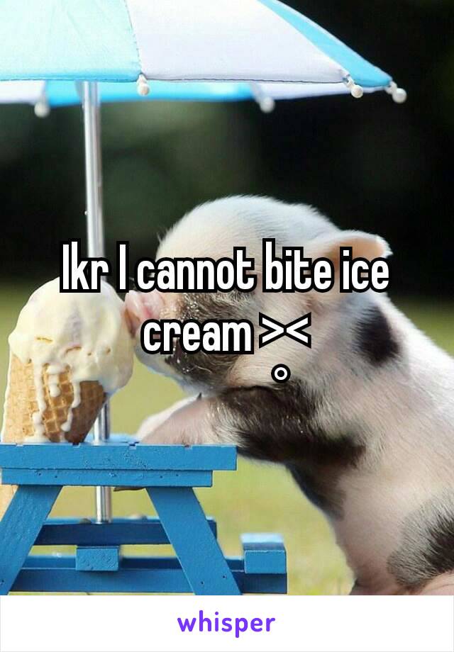 Ikr I cannot bite ice cream ><
            °