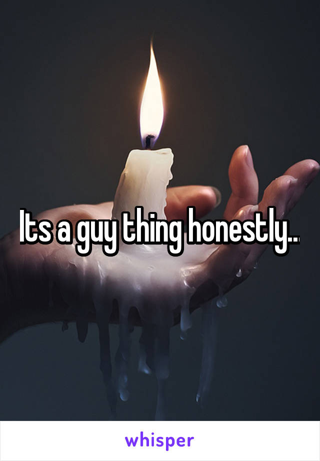 Its a guy thing honestly...
