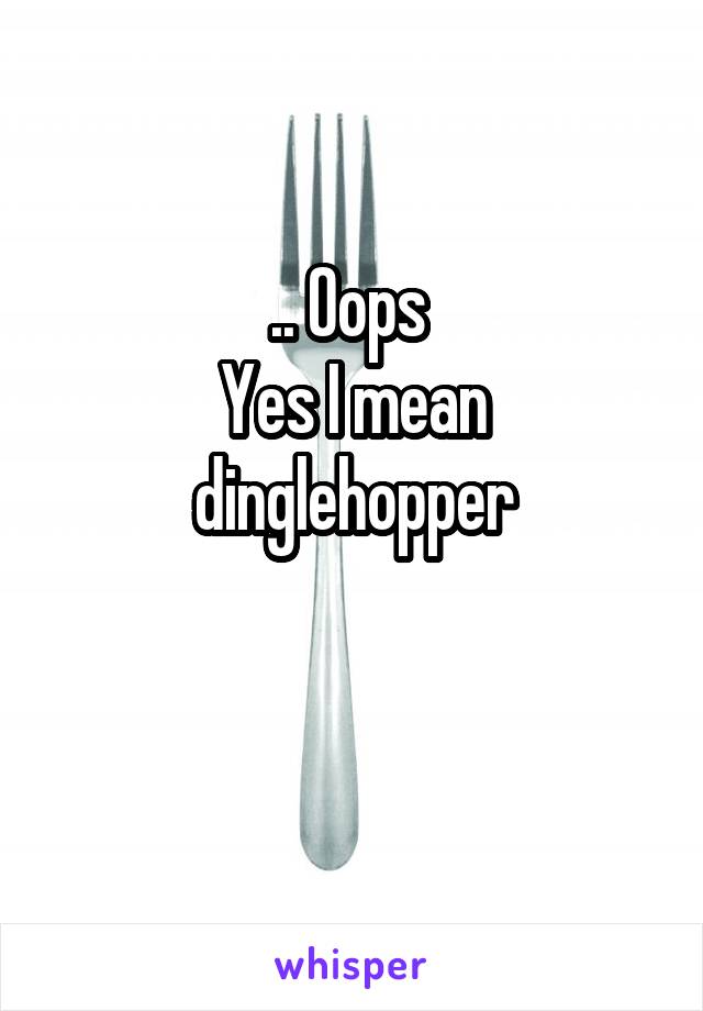 .. Oops 
Yes I mean dinglehopper

