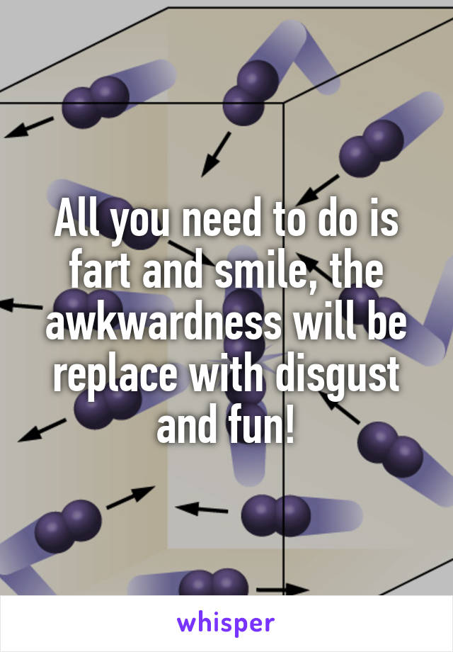 All you need to do is fart and smile, the awkwardness will be replace with disgust and fun!