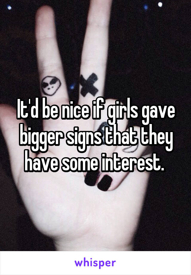 It'd be nice if girls gave bigger signs that they have some interest. 