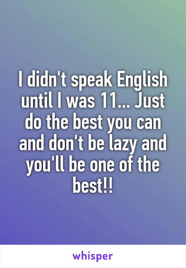 I didn't speak English until I was 11... Just do the best you can and don't be lazy and you'll be one of the best!!