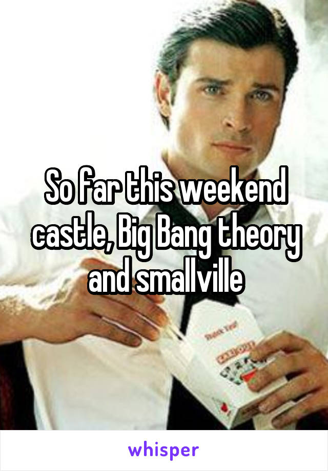 So far this weekend castle, Big Bang theory and smallville