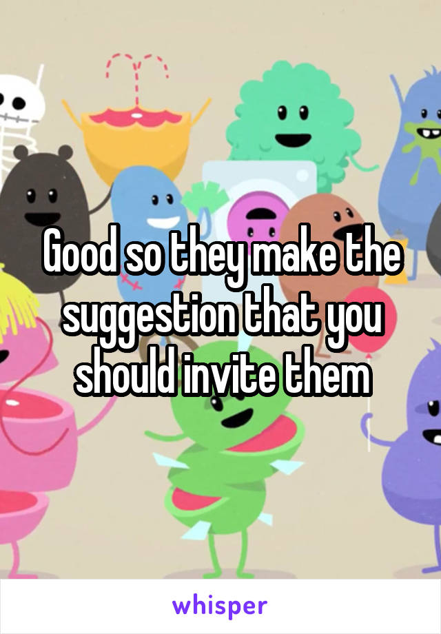 Good so they make the suggestion that you should invite them
