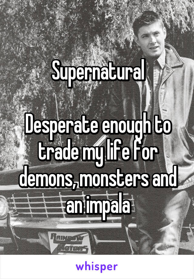 Supernatural

Desperate enough to trade my life for demons, monsters and an impala