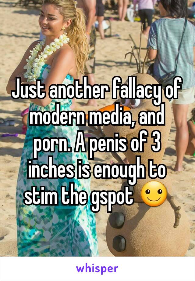Just another fallacy of modern media, and porn. A penis of 3 inches is enough to stim the gspot ☺