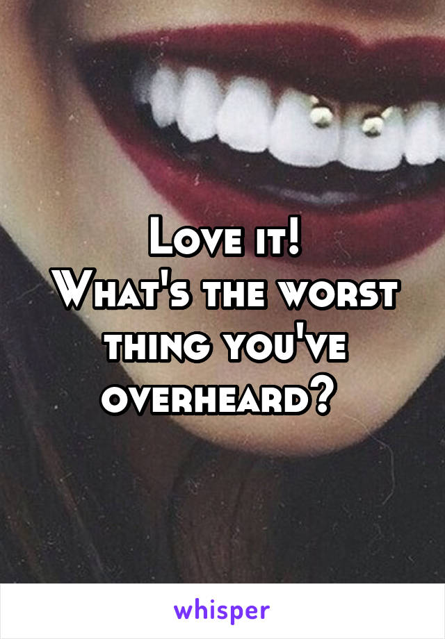 Love it!
What's the worst thing you've overheard? 