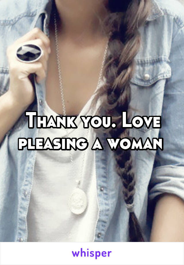 Thank you. Love pleasing a woman 