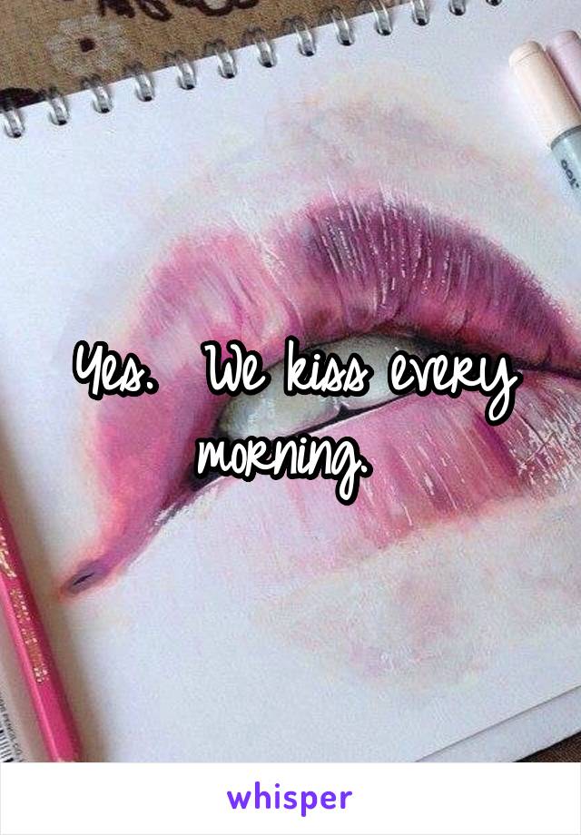 Yes.  We kiss every morning. 