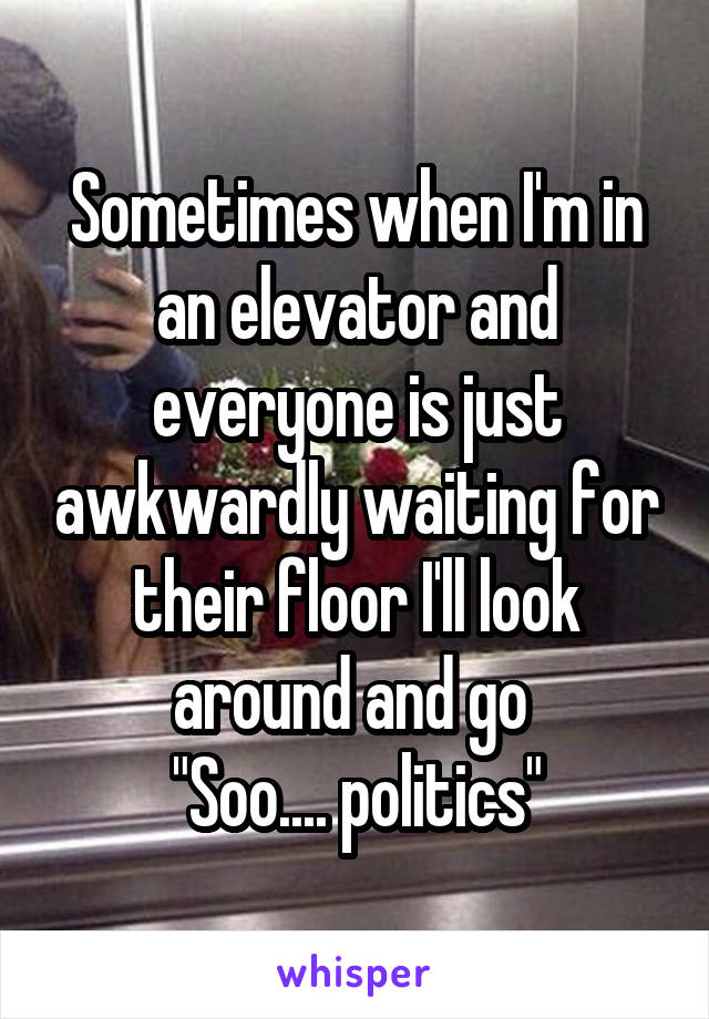 Sometimes when I'm in an elevator and everyone is just awkwardly waiting for their floor I'll look around and go 
"Soo.... politics"