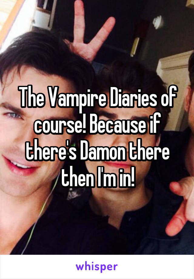 The Vampire Diaries of course! Because if there's Damon there then I'm in!