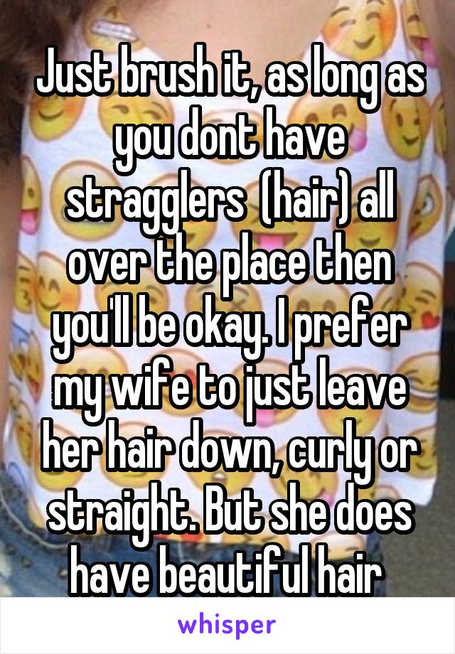 Just brush it, as long as you dont have stragglers  (hair) all over the place then you'll be okay. I prefer my wife to just leave her hair down, curly or straight. But she does have beautiful hair 