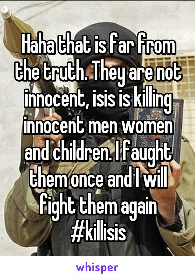 Haha that is far from the truth. They are not innocent, isis is killing innocent men women and children. I faught them once and I will fight them again #killisis