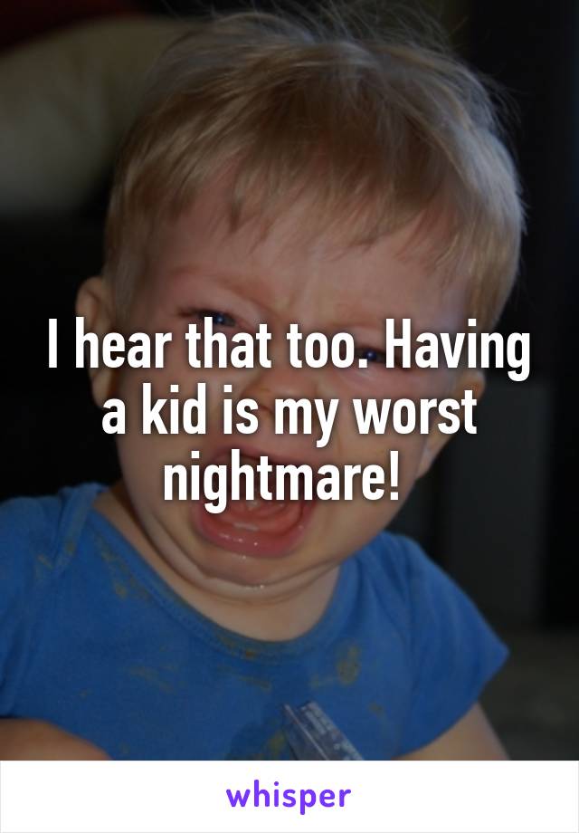 I hear that too. Having a kid is my worst nightmare! 