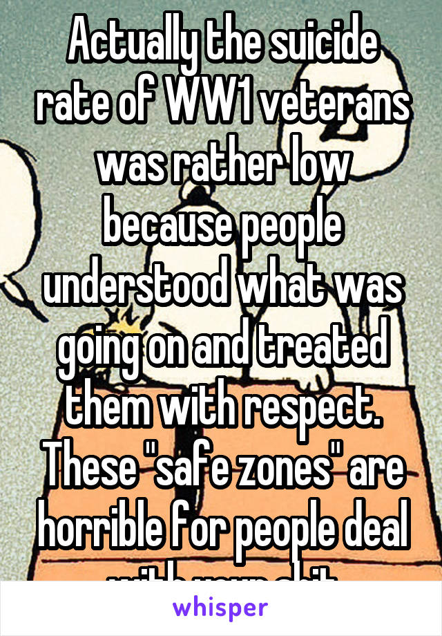 Actually the suicide rate of WW1 veterans was rather low because people understood what was going on and treated them with respect. These "safe zones" are horrible for people deal with your shit