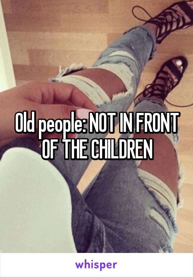 Old people: NOT IN FRONT OF THE CHILDREN