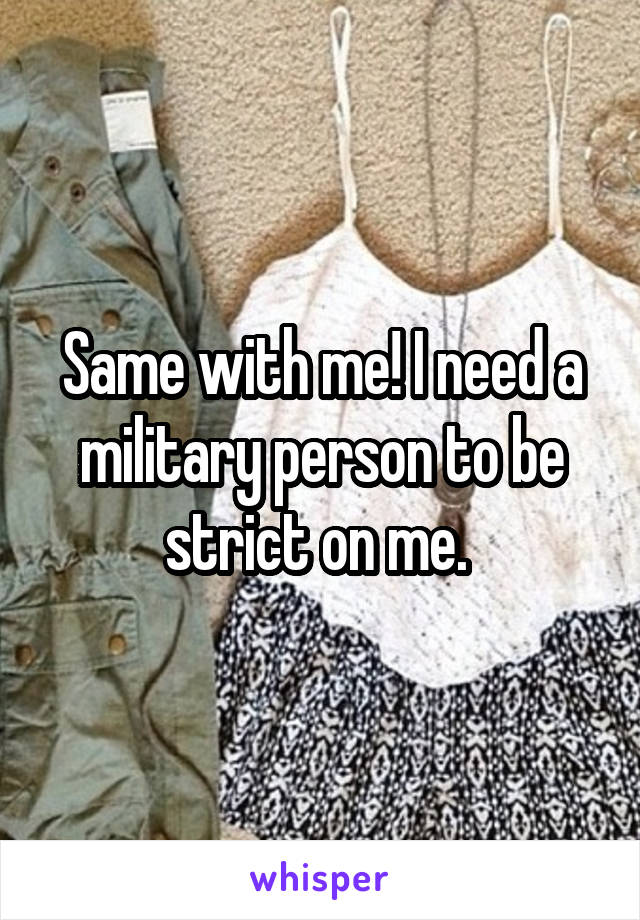 Same with me! I need a military person to be strict on me. 