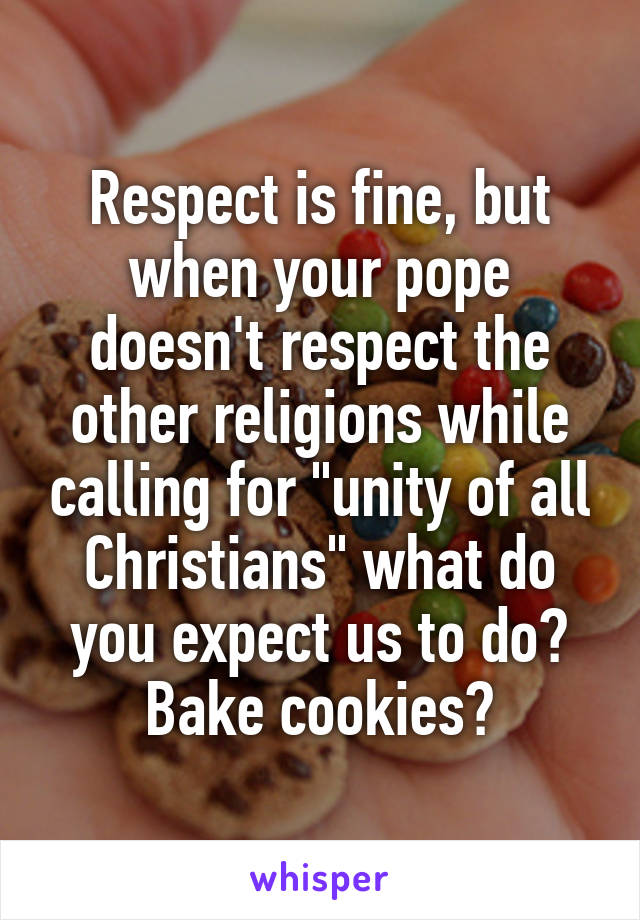 Respect is fine, but when your pope doesn't respect the other religions while calling for "unity of all Christians" what do you expect us to do? Bake cookies?