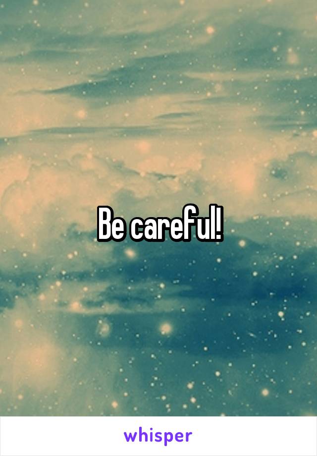 Be careful!