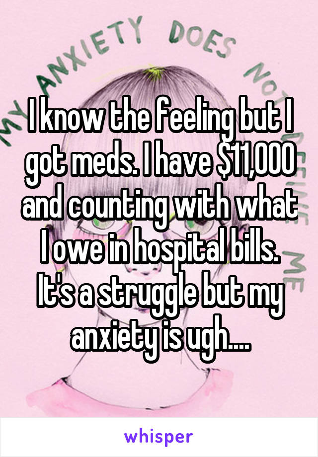 I know the feeling but I got meds. I have $11,000 and counting with what I owe in hospital bills. It's a struggle but my anxiety is ugh....