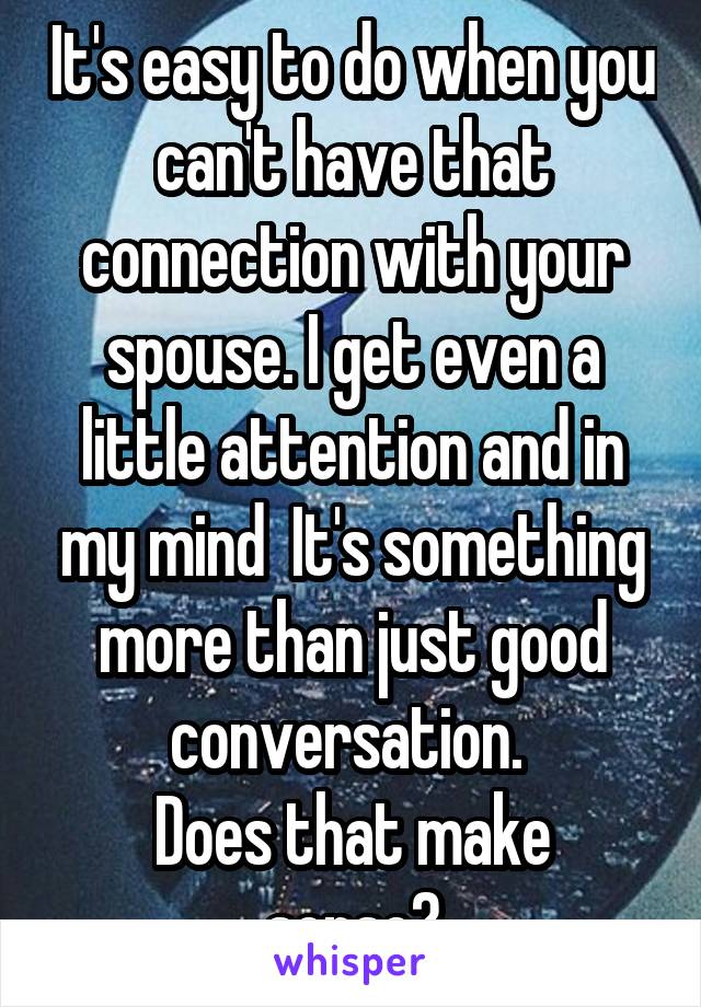 It's easy to do when you can't have that connection with your spouse. I get even a little attention and in my mind  It's something more than just good conversation. 
Does that make sense?
