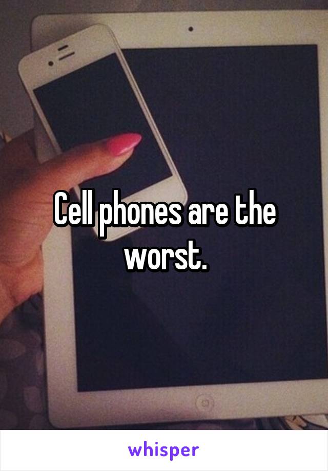 Cell phones are the worst.