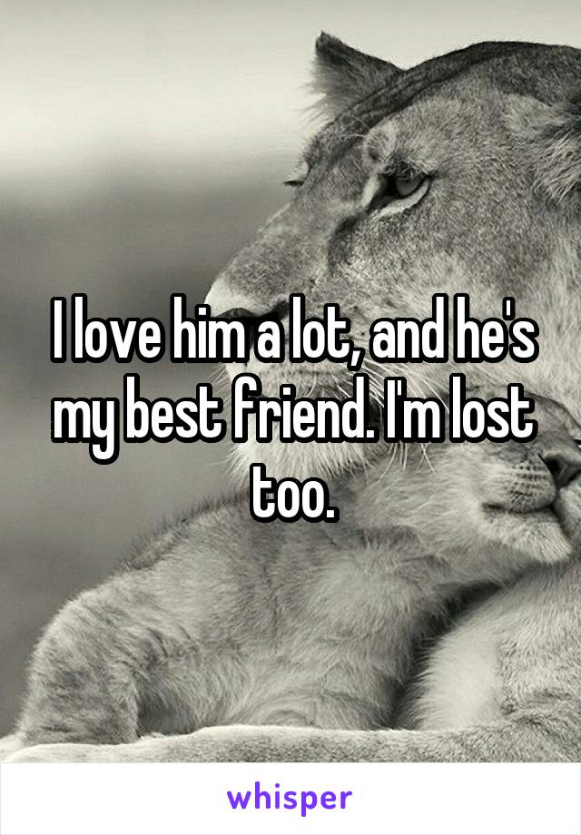 I love him a lot, and he's my best friend. I'm lost too.