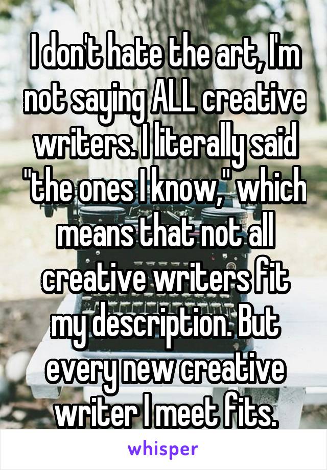 I don't hate the art, I'm not saying ALL creative writers. I literally said "the ones I know," which means that not all creative writers fit my description. But every new creative writer I meet fits.