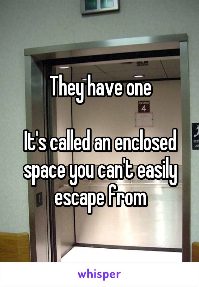 They have one

It's called an enclosed space you can't easily escape from