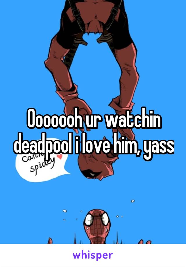 Ooooooh ur watchin deadpool i love him, yass