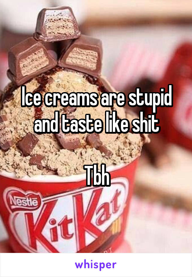 Ice creams are stupid and taste like shit

Tbh
