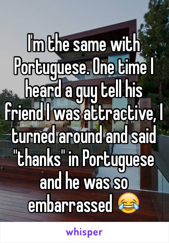 I'm the same with Portuguese. One time I heard a guy tell his friend I was attractive, I turned around and said "thanks" in Portuguese and he was so embarrassed 😂
