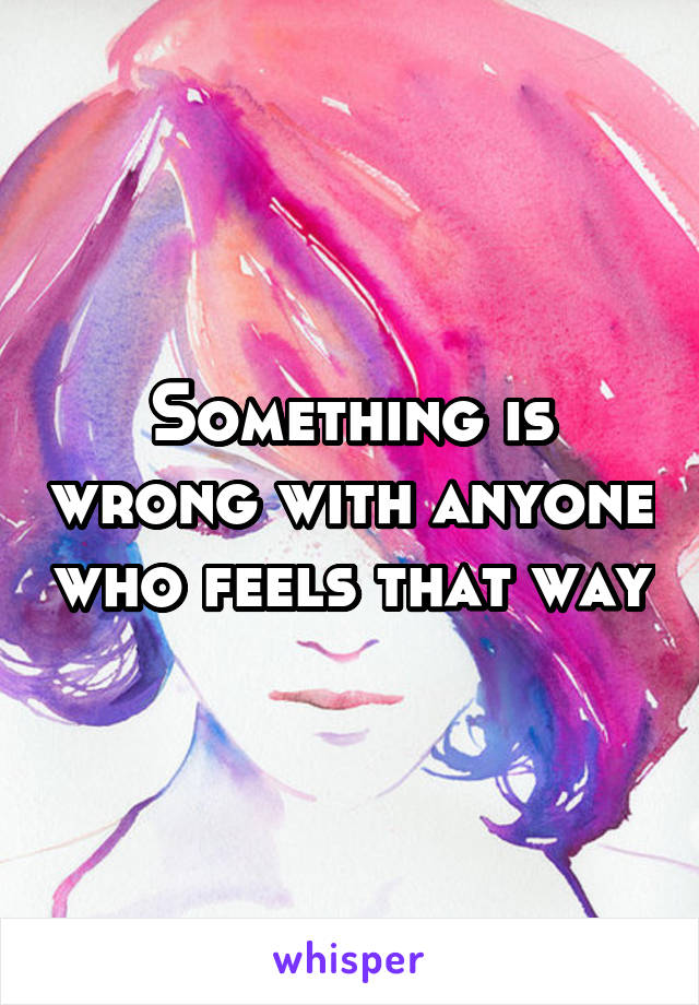 Something is wrong with anyone who feels that way