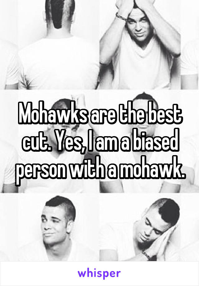 Mohawks are the best cut. Yes, I am a biased person with a mohawk.