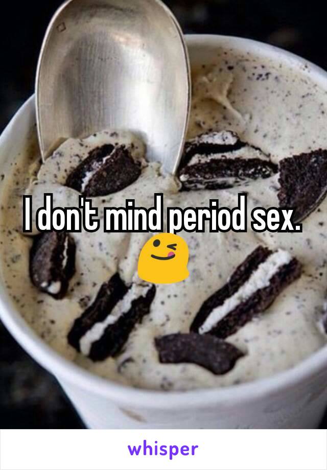 I don't mind period sex. 😋