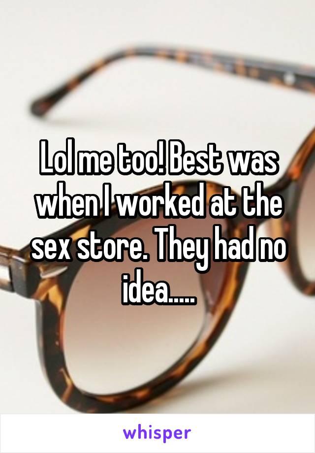 Lol me too! Best was when I worked at the sex store. They had no idea.....