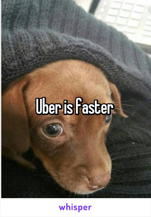 Uber is faster 