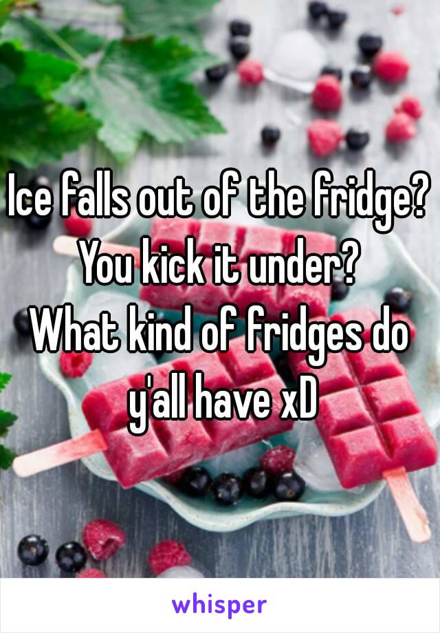 Ice falls out of the fridge?
You kick it under?
What kind of fridges do y'all have xD