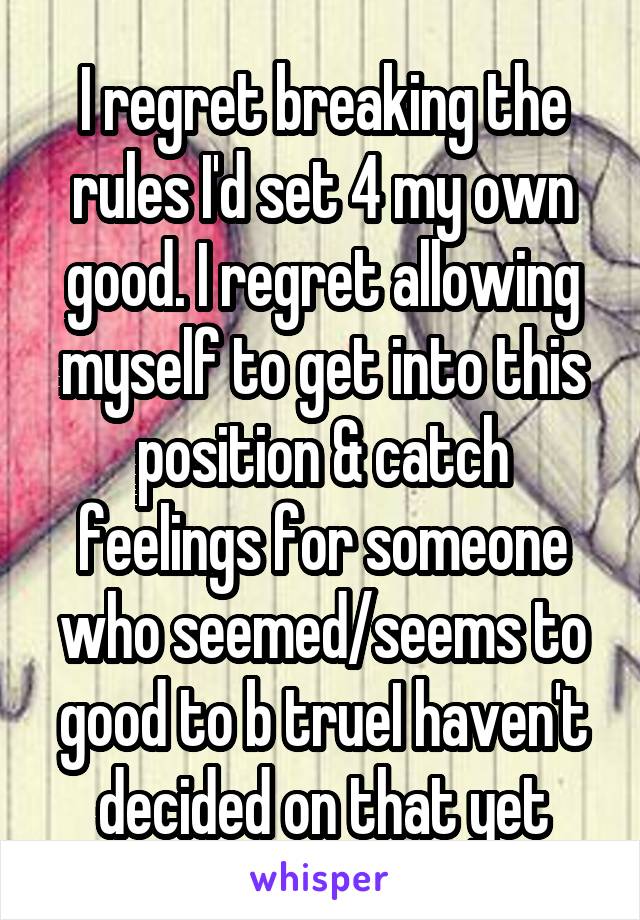 I regret breaking the rules I'd set 4 my own good. I regret allowing myself to get into this position & catch feelings for someone who seemed/seems to good to b trueI haven't decided on that yet