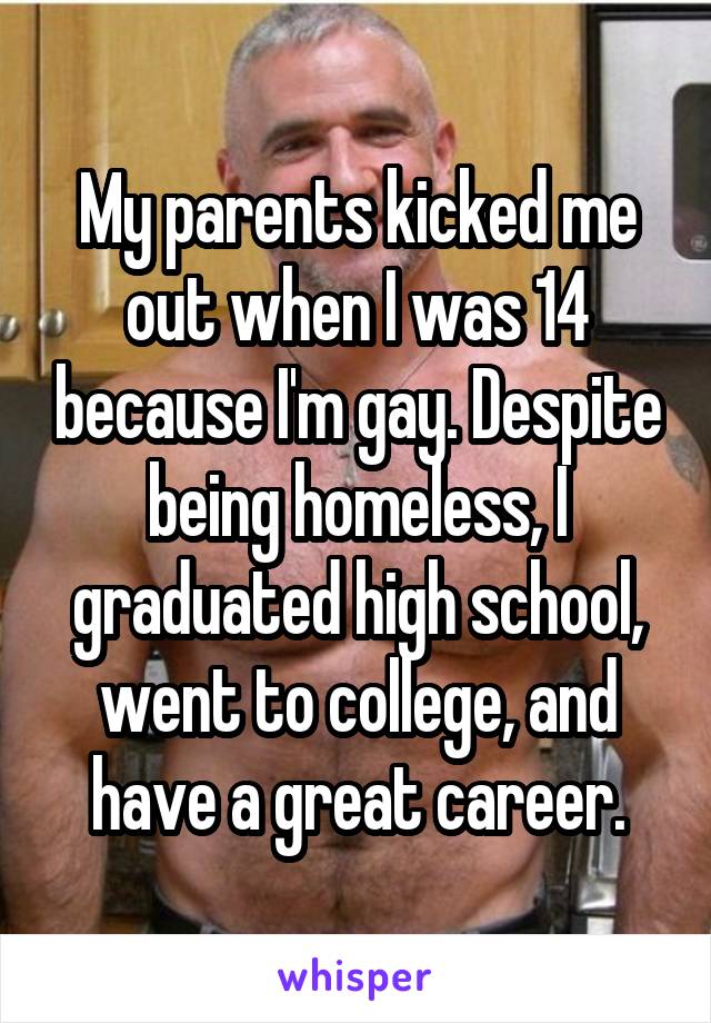 My parents kicked me out when I was 14 because I'm gay. Despite being homeless, I graduated high school, went to college, and have a great career.