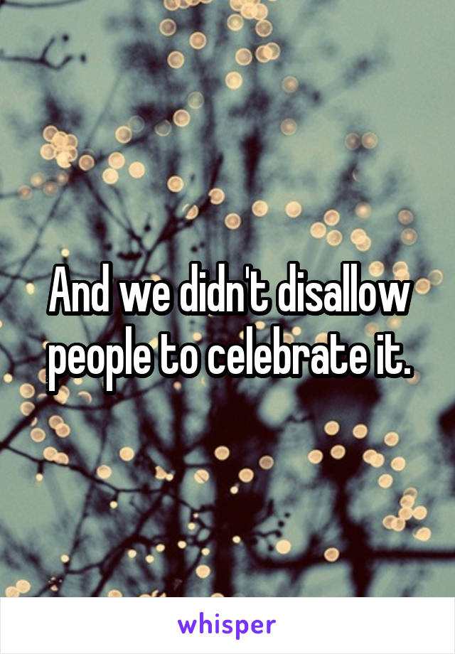 And we didn't disallow people to celebrate it.