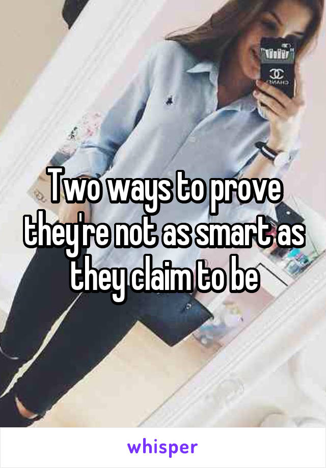 Two ways to prove they're not as smart as they claim to be