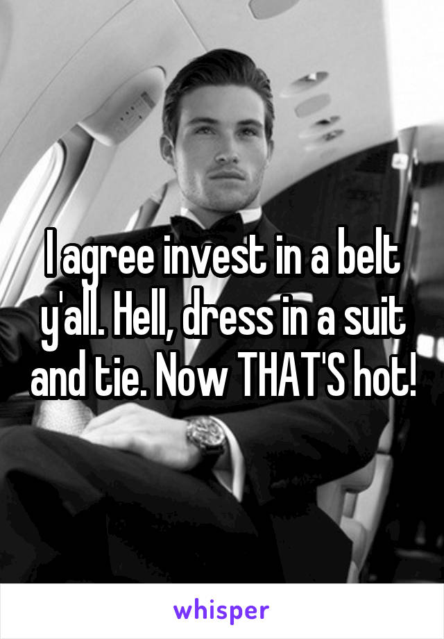 I agree invest in a belt y'all. Hell, dress in a suit and tie. Now THAT'S hot!