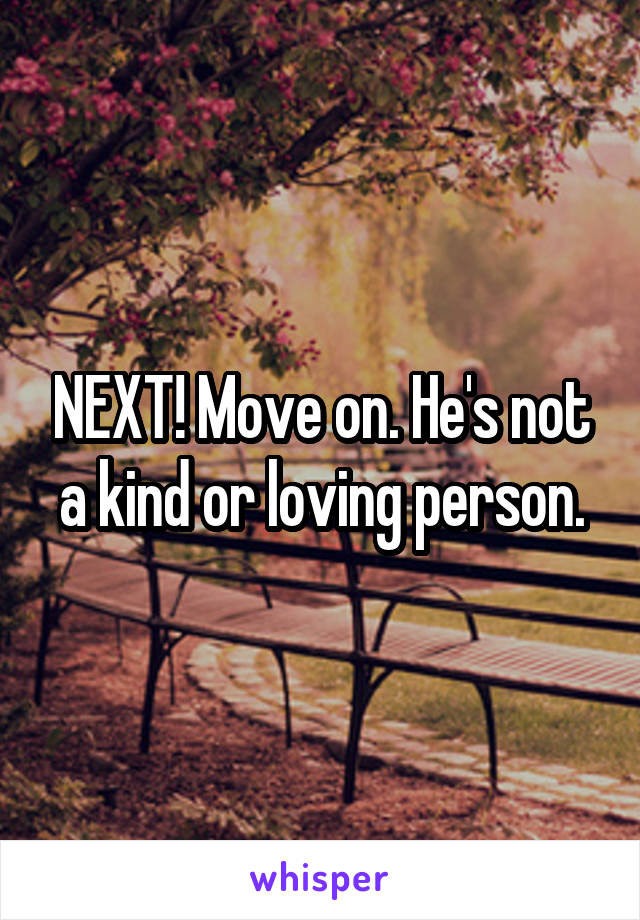 NEXT! Move on. He's not a kind or loving person.