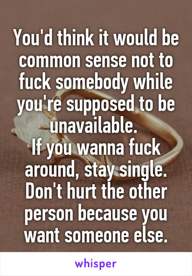 You'd think it would be common sense not to fuck somebody while you're supposed to be unavailable. 
If you wanna fuck around, stay single. Don't hurt the other person because you want someone else.