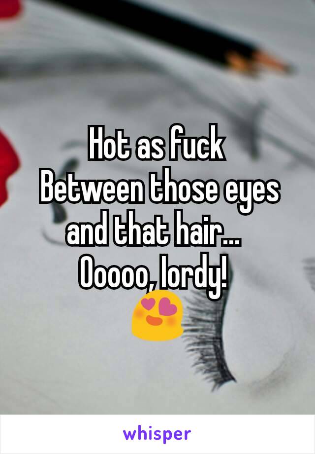 Hot as fuck
 Between those eyes and that hair... 
Ooooo, Iordy! 
😍