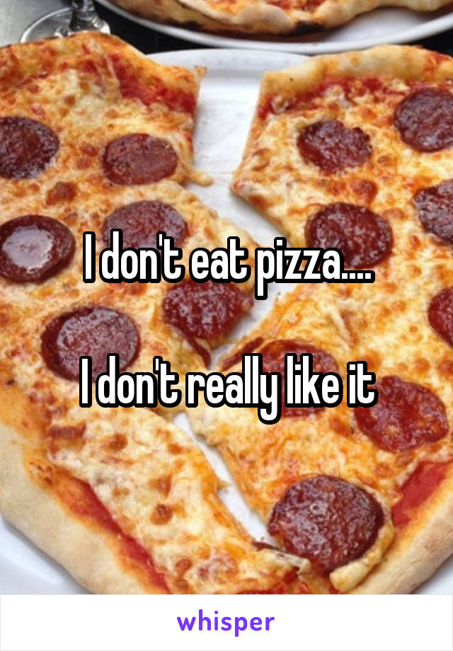 I don't eat pizza....

I don't really like it