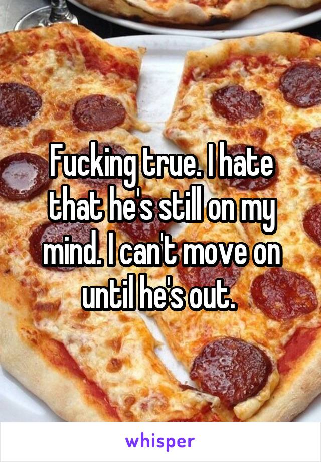 Fucking true. I hate that he's still on my mind. I can't move on until he's out. 