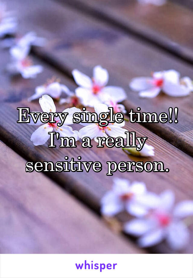 Every single time!! I'm a really sensitive person.